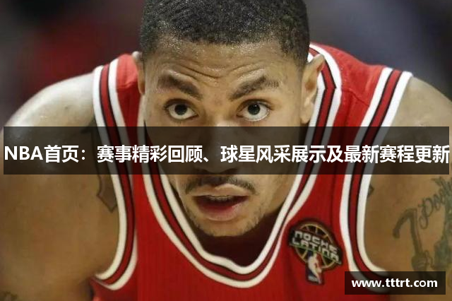 NBA首页：赛事精彩回顾、球星风采展示及最新赛程更新
