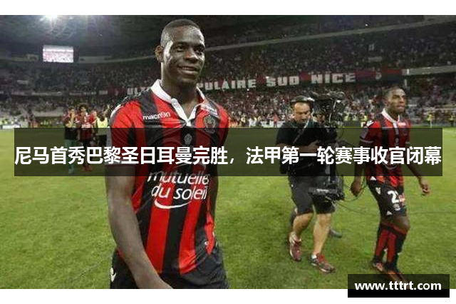 尼马首秀巴黎圣日耳曼完胜，法甲第一轮赛事收官闭幕