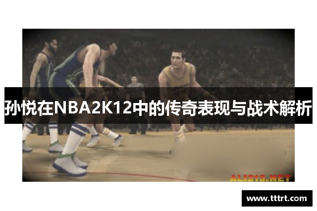 孙悦在NBA2K12中的传奇表现与战术解析