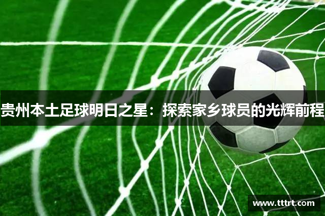 贵州本土足球明日之星：探索家乡球员的光辉前程
