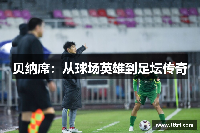 贝纳席：从球场英雄到足坛传奇