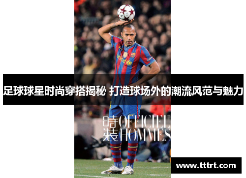 足球球星时尚穿搭揭秘 打造球场外的潮流风范与魅力
