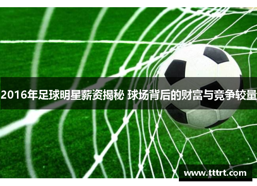 2016年足球明星薪资揭秘 球场背后的财富与竞争较量