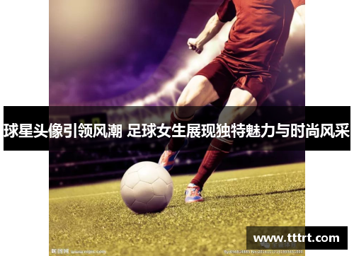 球星头像引领风潮 足球女生展现独特魅力与时尚风采