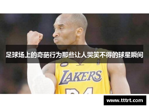 足球场上的奇葩行为那些让人哭笑不得的球星瞬间