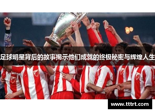 足球明星背后的故事揭示他们成就的终极秘密与辉煌人生