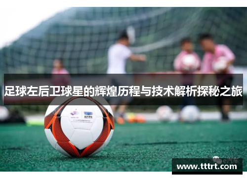 足球左后卫球星的辉煌历程与技术解析探秘之旅