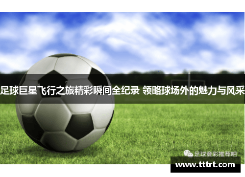 足球巨星飞行之旅精彩瞬间全纪录 领略球场外的魅力与风采