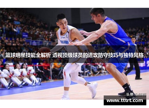 篮球明星技能全解析 透视顶级球员的进攻防守技巧与独特风格