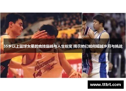35岁以上篮球女星的竞技巅峰与人生蜕变 揭示她们如何超越岁月与挑战