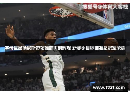 字母巨星扬尼斯带领雄鹿再创辉煌 新赛季目标瞄准总冠军荣耀