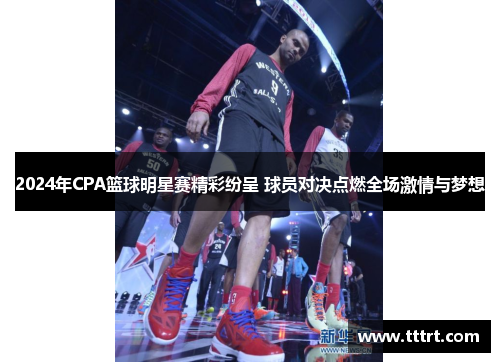 2024年CPA篮球明星赛精彩纷呈 球员对决点燃全场激情与梦想
