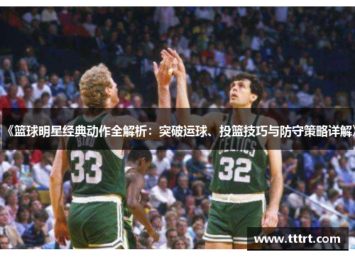 《篮球明星经典动作全解析：突破运球、投篮技巧与防守策略详解》
