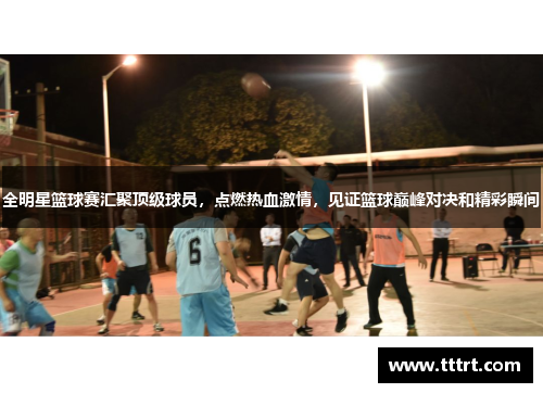 全明星篮球赛汇聚顶级球员，点燃热血激情，见证篮球巅峰对决和精彩瞬间