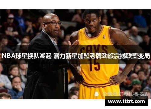 NBA球星换队潮起 潜力新星加盟老牌劲旅震撼联盟变局